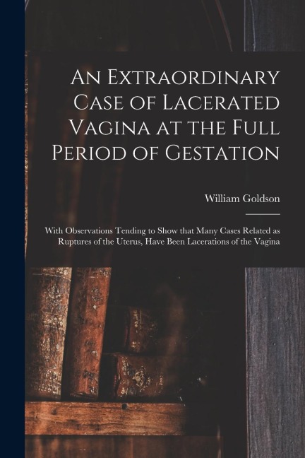 An Extraordinary Case of Lacerated Vagina at the Full Period of Gestation: With Observations Tending to Show That Many Cases Related as Ruptures of th