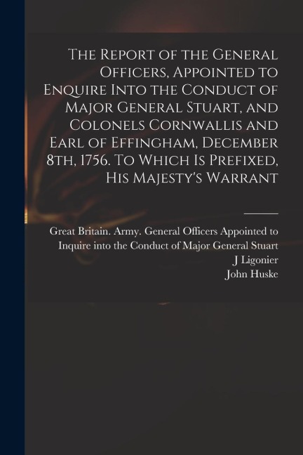 The Report of the General Officers, Appointed to Enquire Into the Conduct of Major General Stuart, and Colonels Cornwallis and Earl of Effingham, Dece