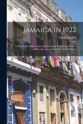 Jamaica in 1922: a Handbook of Information for Intending Settlers and Visitors With Some Account of the Colonys History