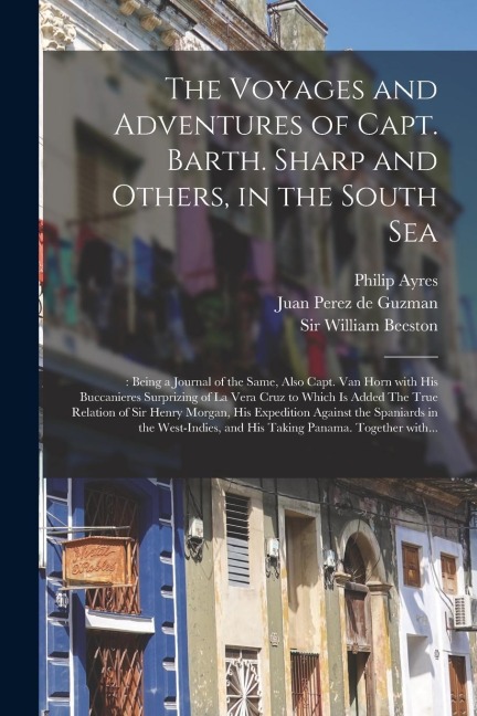 The Voyages and Adventures of Capt. Barth. Sharp and Others, in the South Sea: : Being a Journal of the Same, Also Capt. Van Horn With His Buccanieres