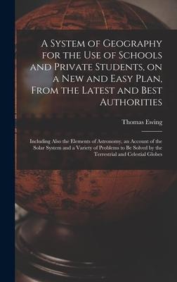A System of Geography for the Use of Schools and Private Students, on a New and Easy Plan, From the Latest and Best Authorities: Including Also the Elements of Astronomy, an Account of the Solar System and a Variety of Problems to Be Solved by The...