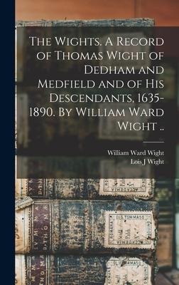 The Wights. A Record of Thomas Wight of Dedham and Medfield and of His Descendants, 1635-1890. By William Ward Wight ..