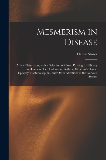 Mesmerism in Disease: a Few Plain Facts, With a Selection of Cases, Proving Its Efficacy in Deafness, Tic Douloureux, Asthma, St. Vituss Da