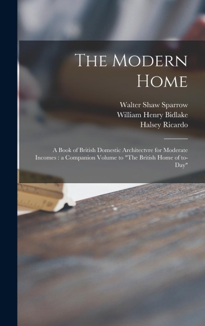 The Modern Home: a Book of British Domestic Architectvre for Moderate Incomes: a Companion Volume to The British Home of To-day