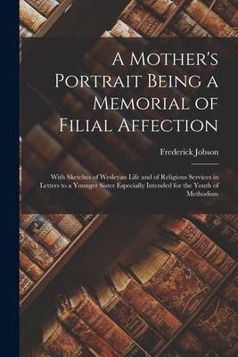 A Mothers Portrait Being a Memorial of Filial Affection: With Sketches of Wesleyan Life and of Religious Services in Letters to a Younger Sister Espe