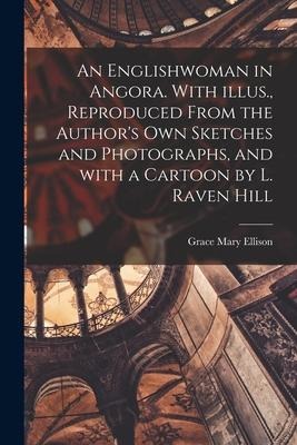 An Englishwoman in Angora. With Illus., Reproduced From the Authors Own Sketches and Photographs, and With a Cartoon by L. Raven Hill