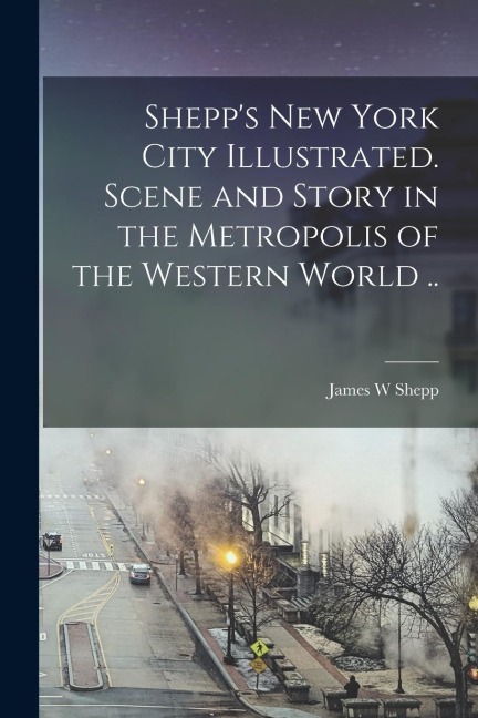 Shepps New York City Illustrated [electronic Resource]. Scene and Story in the Metropolis of the Western World ..