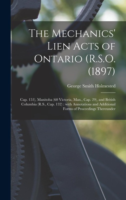 The Mechanics Lien Acts of Ontario (R.S.O. (1897); Cap. 153), Manitoba (60 Victoria, Man., Cap. 29), and British Columbia (R.S., Cap. 132) [microform