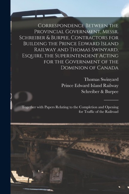 Correspondence Between the Provincial Government, Messr. Schreiber & Burpee, Contractors for Building the Prince Edward Island Railway and Thomas Swin