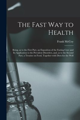 The Fast Way to Health: Being, as to the First Part, an Exposition of the Fasting Cure and Its Application to the Prevalent Disorders, and, as to the Second Part, a Treatise on Food, Together With Diets for the Well