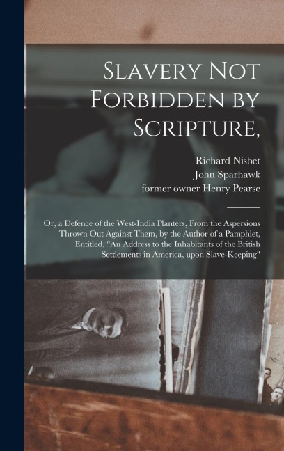 Slavery Not Forbidden by Scripture,: or, a Defence of the West-India Planters, From the Aspersions Thrown out Against Them, by the Author of a Pamphlet, Entitled, "An Address to the Inhabitants of the British Settlements in America, Upon Slave-keeping"