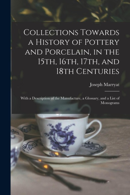 Collections Towards a History of Pottery and Porcelain, in the 15th, 16th, 17th, and 18th Centuries: With a Description of the Manufacture, a Glossary