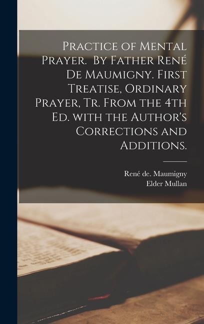 Practice of Mental Prayer. By Father Rene&#769; De Maumigny. First Treatise, Ordinary Prayer, Tr. From the 4th Ed. With the Authors Corrections and A