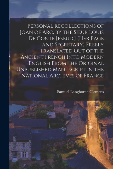 Personal Recollections of Joan of Arc, by the Sieur Louis De Conte [pseud.] (her Page and Secretary) Freely Translated out of the Ancient French Into