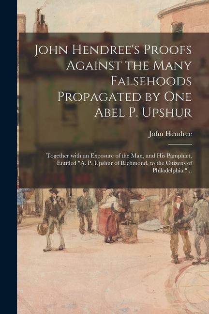 John Hendrees Proofs Against the Many Falsehoods Propagated by One Abel P. Upshur: Together With an Exposure of the Man, and His Pamphlet, Entitled 