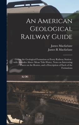 An American Geological Railway Guide [microform]: Giving the Geological Formation at Every Railway Station: With Altitudes Above Mean Tide-water, Note