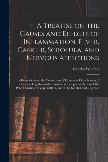 A Treatise on the Causes and Effects of Inflammation, Fever, Cancer, Scrofula, and Nervous Affections: Observations on the Correctness of Linnaeus's C