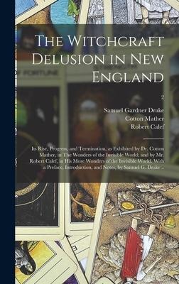 The Witchcraft Delusion in New England; Its Rise, Progress, and Termination, as Exhibited by Dr. Cotton Mather, in The Wonders of the Invisible World;