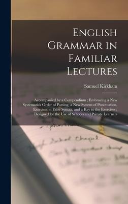 English Grammar in Familiar Lectures: Accompanied by a Compendium; Embracing a New Systematick Order of Parsing, a New System of Punctuation, Exercises in False Syntax, and a Key to the Exercises; Designed for the Use of Schools and Private Learners