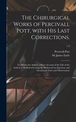 The Chirurgical Works of Percivall Pott, With His Last Corrections.: to Which Are Added, a Short Account of the Life of the Author, a Method of Curing