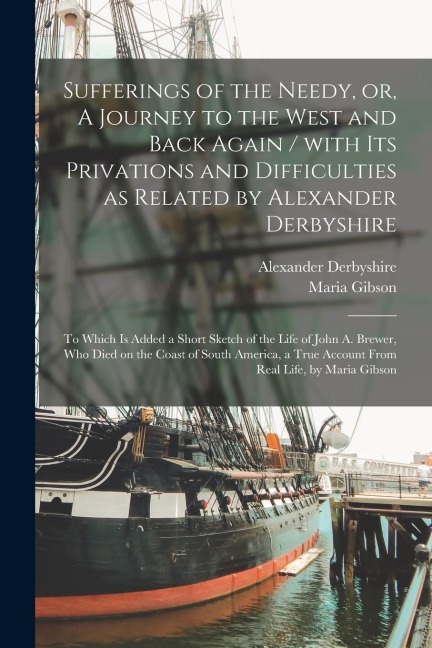 Sufferings of the Needy, or, A Journey to the West and Back Again [microform] / With Its Privations and Difficulties as Related by Alexander Derbyshir