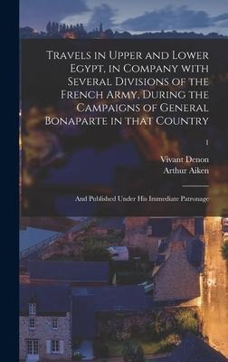 Travels in Upper and Lower Egypt, in Company With Several Divisions of the French Army, During the Campaigns of General Bonaparte in That Country: and Published Under His Immediate Patronage; 1