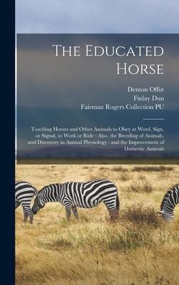 The Educated Horse: Teaching Horses and Other Animals to Obey at Word, Sign, or Signal, to Work or Ride: Also, the Breeding of Animals, and Discovery in Animal Physiology: and the Improvement of Domestic Animals