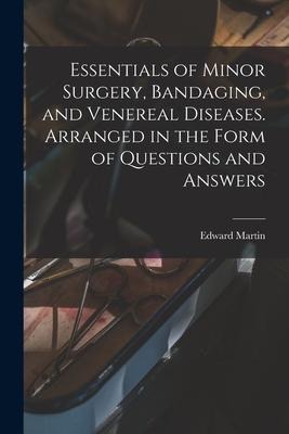 Essentials of Minor Surgery, Bandaging, and Venereal Diseases. Arranged in the Form of Questions and Answers