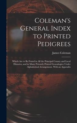 Colemans General Index to Printed Pedigrees; Which Are to Be Found in All the Principal County and Local Histories, and in Many Privately Printed Gen
