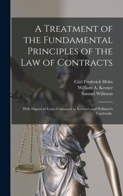 A Treatment of the Fundamental Principles of the Law of Contracts: With Digests of Cases Contained in Keeners and Willistons Casebooks.
