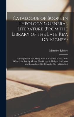 Catalogue of Books in Theology & General Literature (from the Library of the Late Rev. Dr. Richey) [microform]: Among Which Are Many Rare & Valuable Works, Now Offered for Sale by Messrs. MacGregor & Knight, Stationers and Booksellers, 125 Granville...
