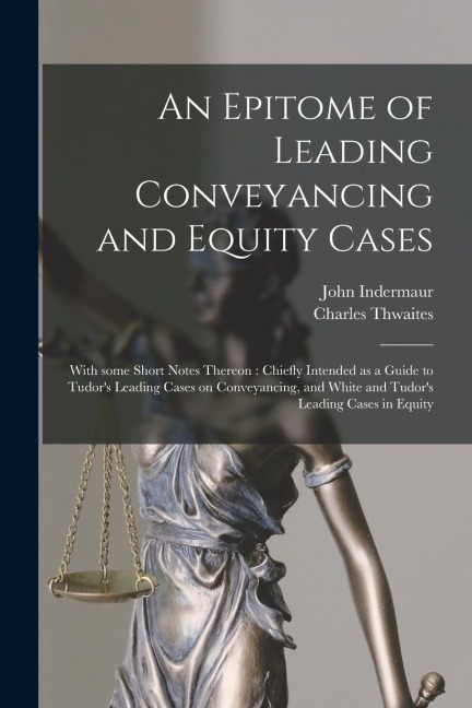 An Epitome of Leading Conveyancing and Equity Cases: With Some Short Notes Thereon: Chiefly Intended as a Guide to Tudors Leading Cases on Conveyanci