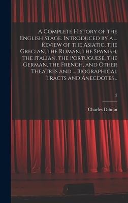 A Complete History of the English Stage. Introduced by a ... Review of the Asiatic, the Grecian, the Roman, the Spanish, the Italian, the Portuguese, the German, the French, and Other Theatres and ... Biographical Tracts and Anecdotes ..; 5