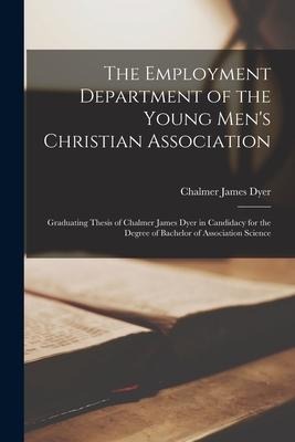 The Employment Department of the Young Mens Christian Association: Graduating Thesis of Chalmer James Dyer in Candidacy for the Degree of Bachelor of Association Science