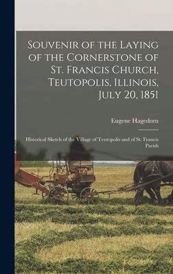 Souvenir of the Laying of the Cornerstone of St. Francis Church, Teutopolis, Illinois, July 20, 1851: Historical Sketch of the Village of Teutopolis and of St. Francis Parish