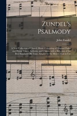 Zundels Psalmody: a New Collection of Church Music, Consisting of Origianl Psalm and Hymn Tunes, Anthems, and Chants, With a Selection o