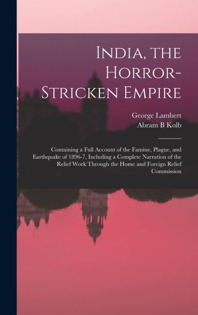 India, the Horror-stricken Empire: Containing a Full Account of the Famine, Plague, and Earthquake of 1896-7, Including a Complete Narration of the Re