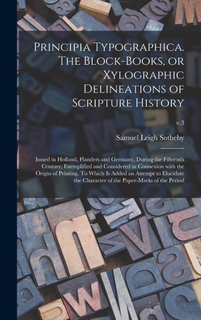 Principia Typographica. The Block-books, or Xylographic Delineations of Scripture History; Issued in Holland, Flanders and Germany, During the Fifteen