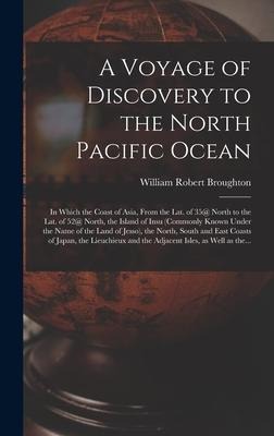 A Voyage of Discovery to the North Pacific Ocean [microform]: in Which the Coast of Asia, From the Lat. of 35@ North to the Lat. of 52@ North, the Isl