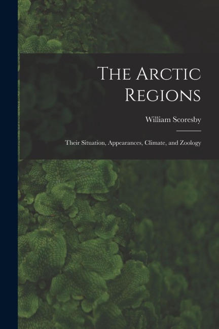 The Arctic Regions [microform]: Their Situation, Appearances, Climate, and Zoology
