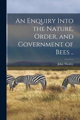 An Enquiry Into the Nature, Order, and Government of Bees ..