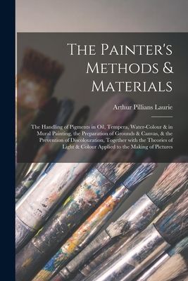The Painters Methods & Materials; the Handling of Pigments in Oil, Tempera, Water-colour & in Mural Painting, the Preparation of Grounds & Canvas, & the Prevention of Discolouration, Together With the Theories of Light & Colour Applied to the Making...