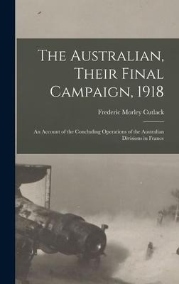 The Australian, Their Final Campaign, 1918: an Account of the Concluding Operations of the Australian Divisions in France