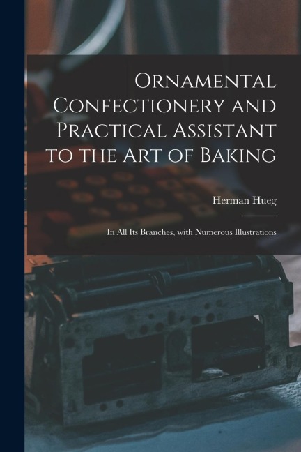 Ornamental Confectionery and Practical Assistant to the Art of Baking: in All Its Branches, With Numerous Illustrations