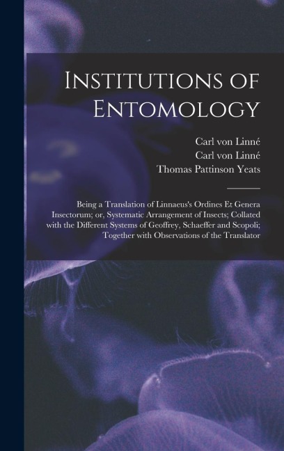 Institutions of Entomology: Being a Translation of Linnaeuss Ordines Et Genera Insectorum; or, Systematic Arrangement of Insects; Collated With t