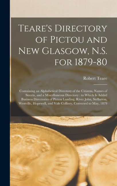 Teares Directory of Pictou and New Glasgow, N.S. for 1879-80 [microform]: Containing an Alphabetical Directory of the Citizens, Names of Streets, and a Miscellaneous Directory: to Which is Added Business Directories of Pictou Landing, River John, ...
