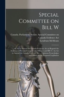 Special Committee on Bill W: An Act to Amend the Canada Evidence Act as Regards the Evidence of Persons Charged With Offences and Bill 27, An Act to Amend the Canada Evidence Act ... Opinions From Judges and Others on the Proposed Legislation