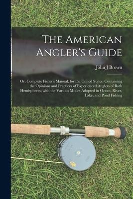 The American Anglers Guide; or, Complete Fishers Manual, for the United States: Containing the Opinions and Practices of Experienced Anglers of Both