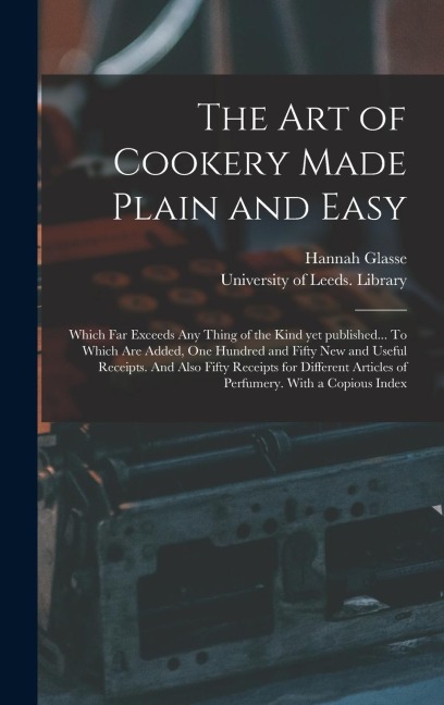 The Art of Cookery Made Plain and Easy: Which Far Exceeds Any Thing of the Kind yet Published... To Which Are Added, One Hundred and Fifty New and Useful Receipts. And Also Fifty Receipts for Different Articles of Perfumery. With a Copious Index