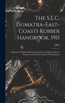 The S.E.C. (Sumatra-East-Coast) Rubber Handbook, 1911: a Manual of Rubber Planting Companies and Private Estates, Details as to the Present Stage of Development